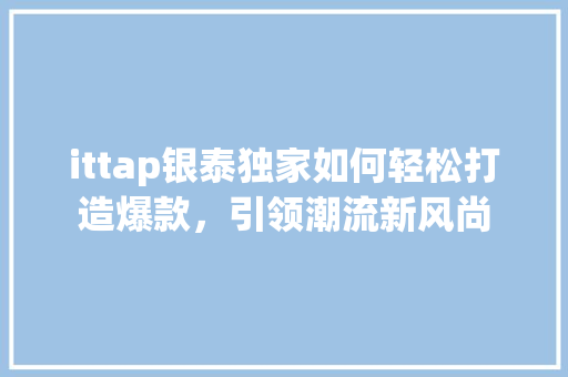 ittap银泰独家如何轻松打造爆款，引领潮流新风尚 必应SEO