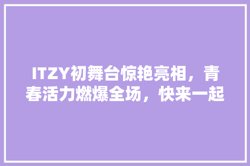 ITZY初舞台惊艳亮相，青春活力燃爆全场，快来一起见证她们的闪耀时刻！