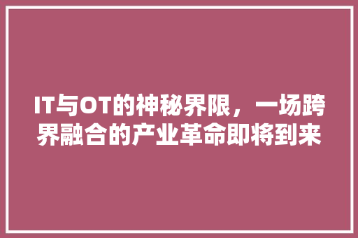 IT与OT的神秘界限，一场跨界融合的产业革命即将到来！