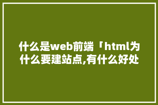什么是web前端「html为什么要建站点,有什么好处」 什么是web前端「html为什么要建站点,有什么好处」 必应SEO