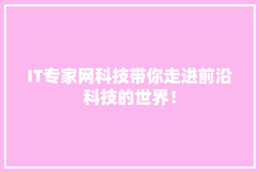 IT专家网科技带你走进前沿科技的世界！