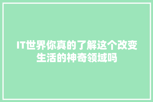 IT世界你真的了解这个改变生活的神奇领域吗 搜狗SEO