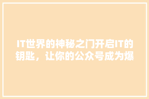 IT世界的神秘之门开启IT的钥匙，让你的公众号成为爆款！