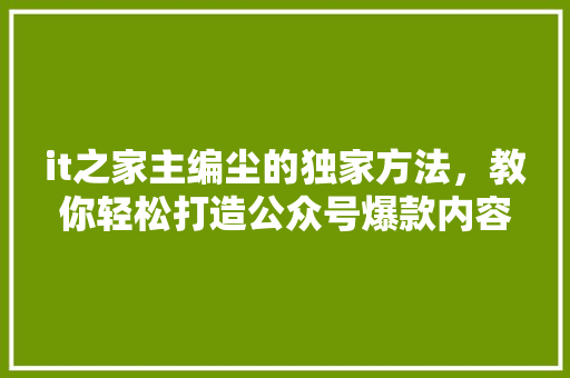 it之家主编尘的独家方法，教你轻松打造公众号爆款内容！ 必应SEO
