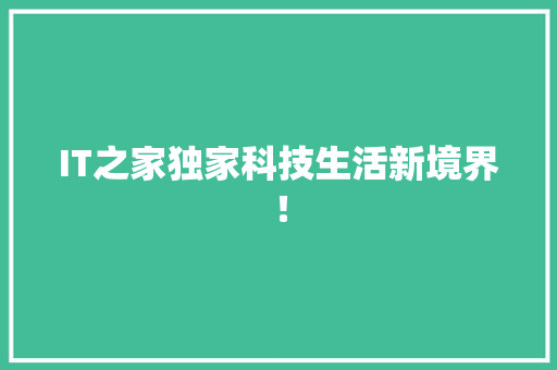 IT之家独家科技生活新境界！