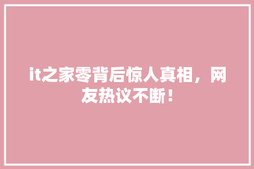 it之家零背后惊人真相，网友热议不断！ 神马SEO