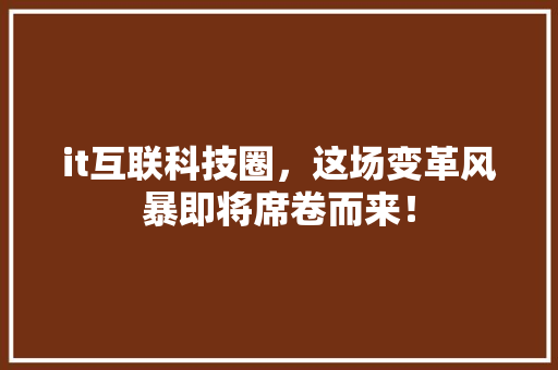 it互联科技圈，这场变革风暴即将席卷而来！