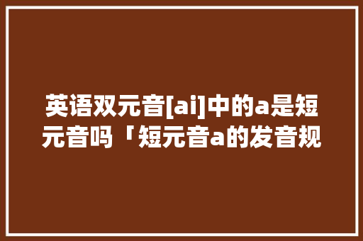 英语双元音[ai]中的a是短元音吗「短元音a的发音规则」 英语双元音[ai]中的a是短元音吗「短元音a的发音规则」 必应SEO