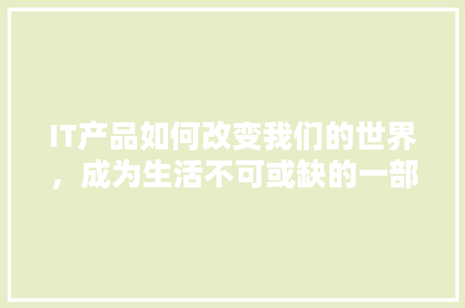 IT产品如何改变我们的世界，成为生活不可或缺的一部分！ GoogleSEO