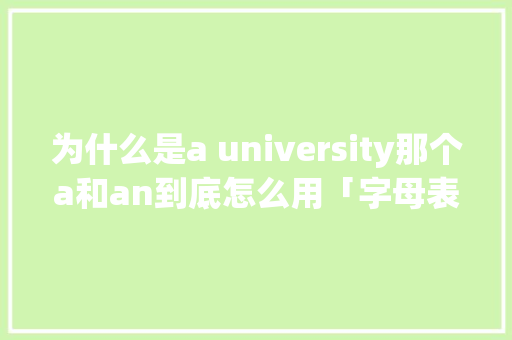 为什么是a university那个a和an到底怎么用「字母表为什么a开头是u」 为什么是a university那个a和an到底怎么用「字母表为什么a开头是u」 搜狗SEO