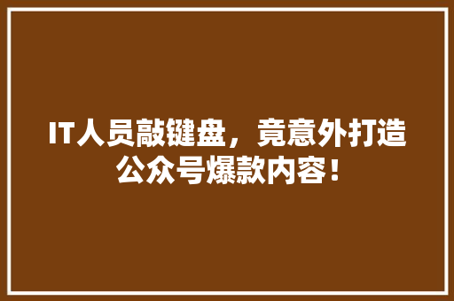 IT人员敲键盘，竟意外打造公众号爆款内容！