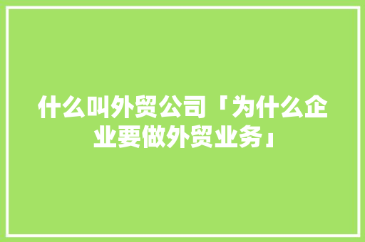 什么叫外贸公司「为什么企业要做外贸业务」 什么叫外贸公司「为什么企业要做外贸业务」 百度SEO