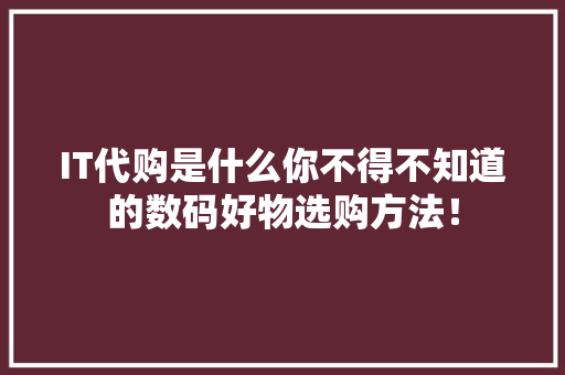 IT代购是什么你不得不知道的数码好物选购方法！