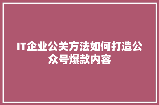 IT企业公关方法如何打造公众号爆款内容