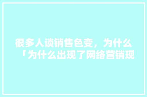 很多人谈销售色变，为什么「为什么出现了网络营销现象」 很多人谈销售色变，为什么「为什么出现了网络营销现象」 神马SEO