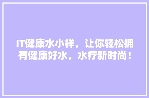 IT健康水小样，让你轻松拥有健康好水，水疗新时尚！ 百度SEO