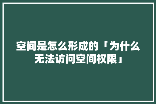 空间是怎么形成的「为什么无法访问空间权限」 空间是怎么形成的「为什么无法访问空间权限」 必应SEO