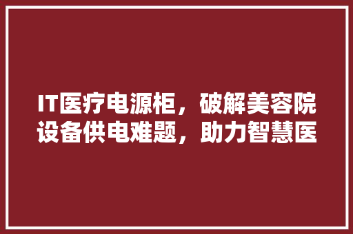 IT医疗电源柜，破解美容院设备供电难题，助力智慧医疗新篇章！ GoogleSEO
