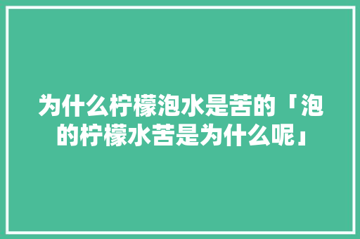 为什么柠檬泡水是苦的「泡的柠檬水苦是为什么呢」 为什么柠檬泡水是苦的「泡的柠檬水苦是为什么呢」 神马SEO