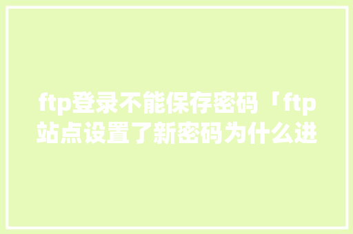 ftp登录不能保存密码「ftp站点设置了新密码为什么进不去了」 ftp登录不能保存密码「ftp站点设置了新密码为什么进不去了」 必应SEO