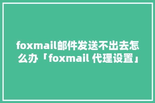 foxmail邮件发送不出去怎么办「foxmail 代理设置」 foxmail邮件发送不出去怎么办「foxmail 代理设置」 GoogleSEO