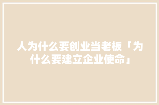 人为什么要创业当老板「为什么要建立企业使命」 人为什么要创业当老板「为什么要建立企业使命」 神马SEO
