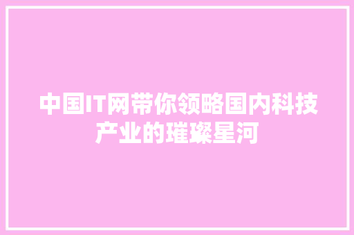 中国IT网带你领略国内科技产业的璀璨星河
