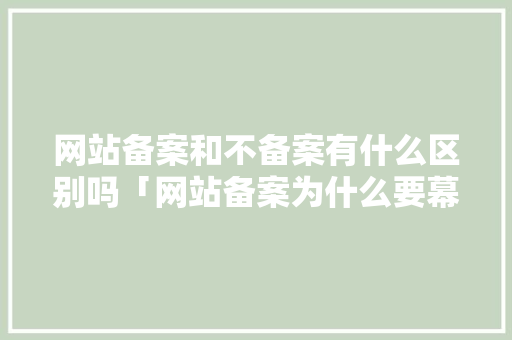 网站备案和不备案有什么区别吗「网站备案为什么要幕布认证呢」 网站备案和不备案有什么区别吗「网站备案为什么要幕布认证呢」 必应SEO