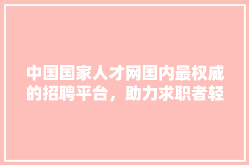 中国国家人才网国内最权威的招聘平台，助力求职者轻松找到理想工作！