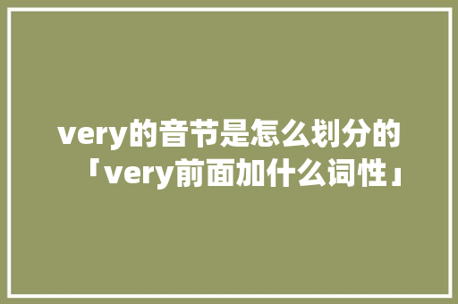 very的音节是怎么划分的「very前面加什么词性」 very的音节是怎么划分的「very前面加什么词性」 神马SEO