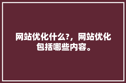 网站优化什么?，网站优化包括哪些内容。 网站优化什么?，网站优化包括哪些内容。 搜狗SEO