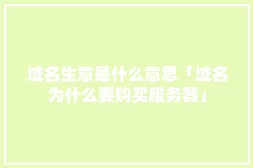 域名生意是什么意思「域名为什么要购买服务器」 域名生意是什么意思「域名为什么要购买服务器」 搜狗SEO