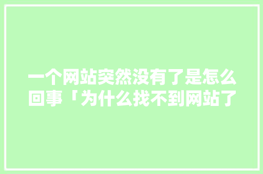 一个网站突然没有了是怎么回事「为什么找不到网站了呢」 必应SEO 一个网站突然没有了是怎么回事「为什么找不到网站了呢」 一个网站突然没有了是怎么回事「为什么找不到网站了呢」 必应SEO