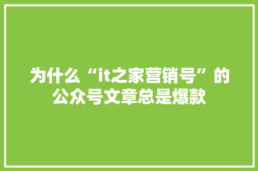 为什么“it之家营销号”的公众号文章总是爆款