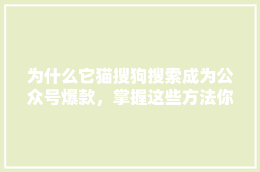 为什么它猫搜狗搜索成为公众号爆款，掌握这些方法你也可以！