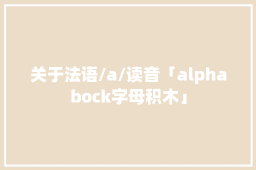 关于法语/a/读音「alphabock字母积木」 关于法语/a/读音「alphabock字母积木」 搜狗SEO