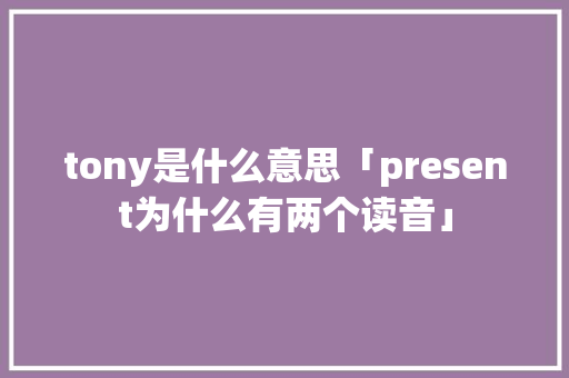 tony是什么意思「present为什么有两个读音」 tony是什么意思「present为什么有两个读音」 百度SEO