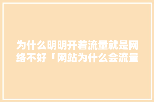 为什么明明开着流量就是网络不好「网站为什么会流量超标呢」 为什么明明开着流量就是网络不好「网站为什么会流量超标呢」 搜狗SEO
