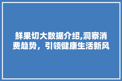 鲜果切大数据介绍,洞察消费趋势，引领健康生活新风尚 神马SEO