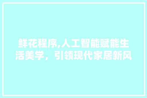 鲜花程序,人工智能赋能生活美学，引领现代家居新风尚 搜狗SEO