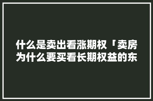 什么是卖出看涨期权「卖房为什么要买看长期权益的东西」 什么是卖出看涨期权「卖房为什么要买看长期权益的东西」 百度SEO