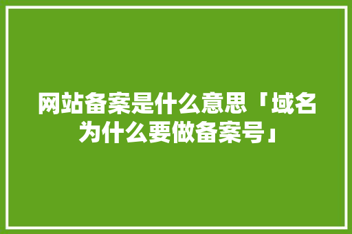 网站备案是什么意思「域名为什么要做备案号」 网站备案是什么意思「域名为什么要做备案号」 必应SEO