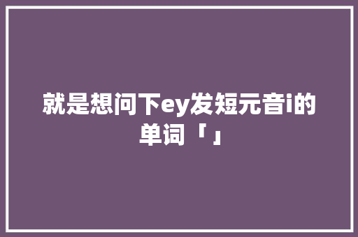 就是想问下ey发短元音i的单词「」 就是想问下ey发短元音i的单词「」 搜狗SEO