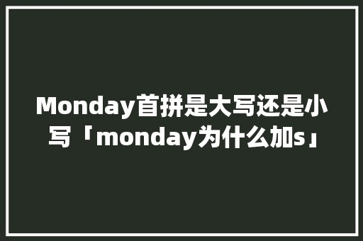 Monday首拼是大写还是小写「monday为什么加s」 Monday首拼是大写还是小写「monday为什么加s」 神马SEO