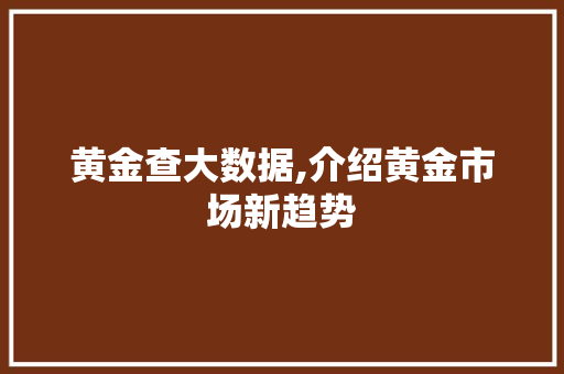 黄金查大数据,介绍黄金市场新趋势 百度SEO