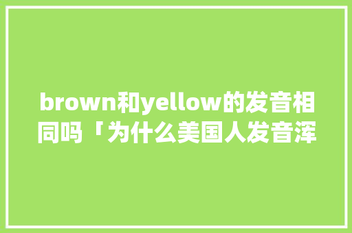brown和yellow的发音相同吗「为什么美国人发音浑厚」