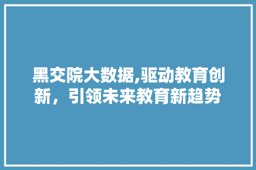 黑交院大数据,驱动教育创新，引领未来教育新趋势 GoogleSEO