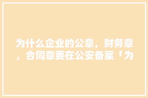 为什么企业的公章，财务章，合同章要在公安备案「为什么需要公安部备案呢」