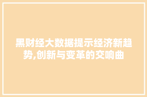 黑财经大数据提示经济新趋势,创新与变革的交响曲 GoogleSEO