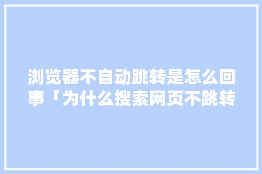 浏览器不自动跳转是怎么回事「为什么搜索网页不跳转页面」 浏览器不自动跳转是怎么回事「为什么搜索网页不跳转页面」 搜狗SEO
